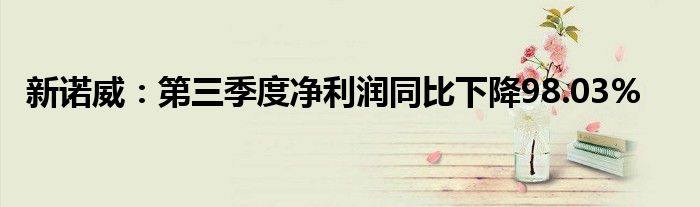 新诺威:第三季度净利润同比下降98.03%