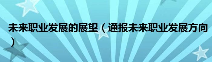 未来职业发展的展望(通报未来职业发展方向)