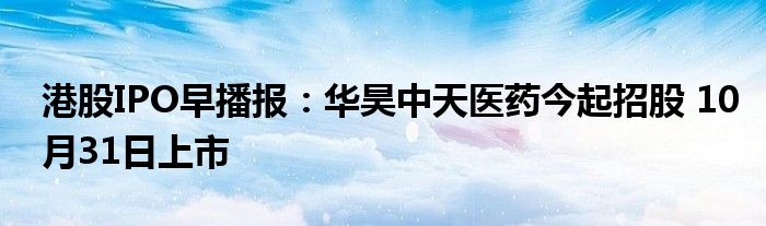 港股IPO早播报:华昊中天医药今起招股 10月31日上市