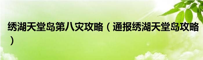 绣湖天堂岛第八灾攻略(通报绣湖天堂岛攻略)