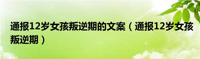 通报12岁女孩叛逆期的文案(通报12岁女孩叛逆期)