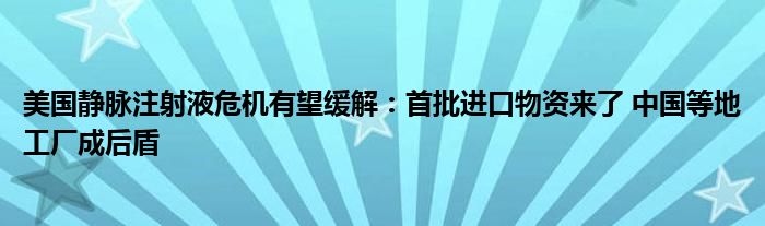 美国静脉注射液危机有望缓解:首批进口物资来了 中国等地工厂成后盾