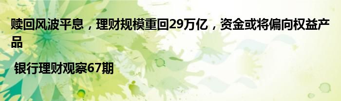 赎回风波平息,理财规模重回29万亿,资金或将偏向权益产品 | 银行理财观察67期