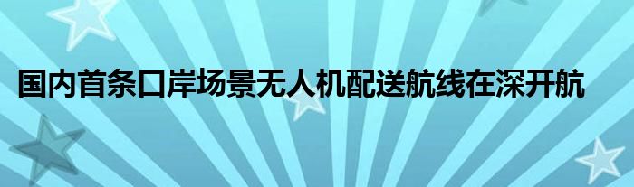 国内首条口岸场景无人机配送航线在深开航
