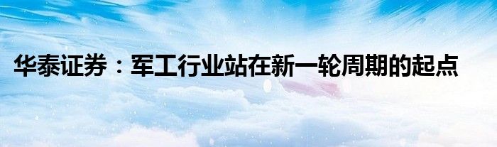 华泰证券:军工行业站在新一轮周期的起点