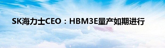 SK海力士CEO:HBM3E量产如期进行