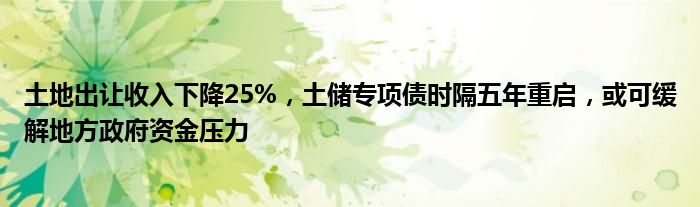 土地出让收入下降25%,土储专项债时隔五年重启,或可缓解地方政府资金压力