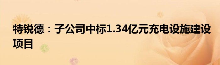 特锐德:子公司中标1.34亿元充电设施建设项目