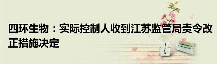四环生物:实际控制人收到江苏监管局责令改正措施决定