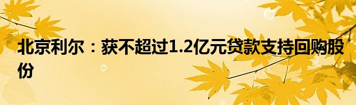 北京利尔:获不超过1.2亿元贷款支持回购股份