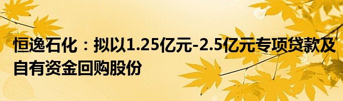恒逸石化:拟以1.25亿元-2.5亿元专项贷款及自有资金回购股份
