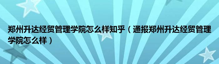 郑州升达经贸管理学院怎么样知乎(通报郑州升达经贸管理学院怎么样)