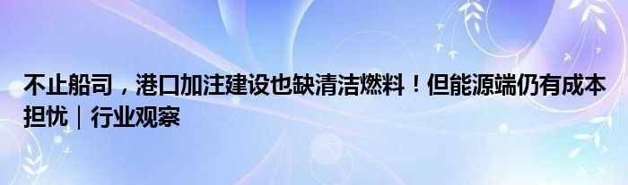 不止船司,港口加注建设也缺清洁燃料!但能源端仍有成本担忧|行业观察