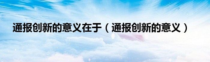 通报创新的意义在于(通报创新的意义)