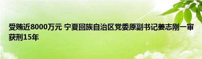 受贿近8000万元 宁夏回族自治区党委原副书记姜志刚一审获刑15年