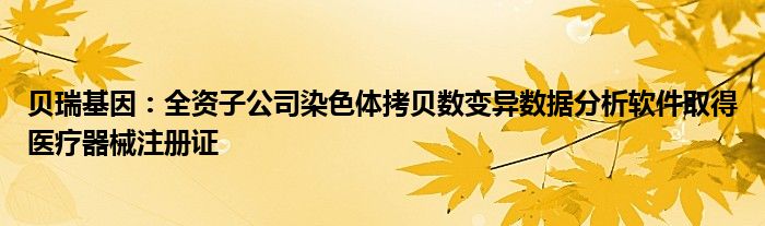 贝瑞基因:全资子公司染色体拷贝数变异数据分析软件取得医疗器械注册证