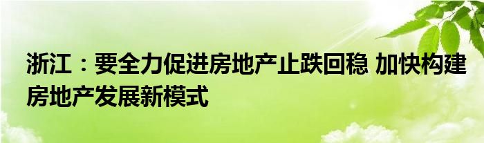 浙江:要全力促进房地产止跌回稳 加快构建房地产发展新模式