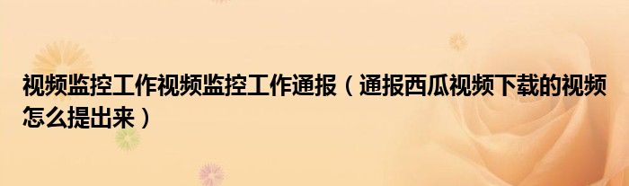 视频监控工作视频监控工作通报(通报西瓜视频下载的视频怎么提出来)