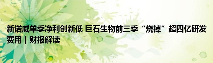 新诺威单季净利创新低 巨石生物前三季“烧掉”超四亿研发费用|财报解读