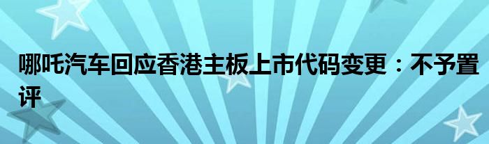 哪吒汽车回应香港主板上市代码变更:不予置评