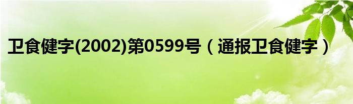 卫食健字(2002)第0599号(通报卫食健字)
