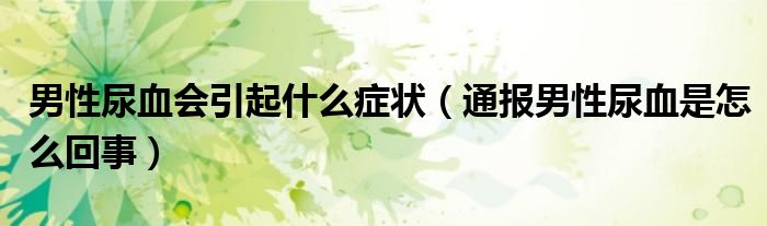 男性尿血会引起什么症状(通报男性尿血是怎么回事)