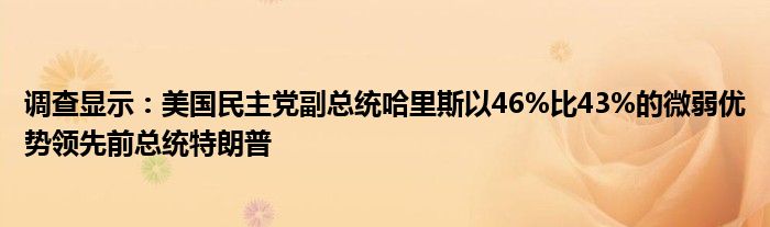 调查显示:美国民主党副总统哈里斯以46%比43%的微弱优势领先前总统特朗普