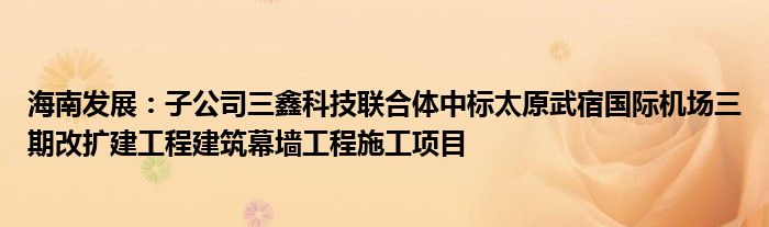 海南发展:子公司三鑫科技联合体中标太原武宿国际机场三期改扩建工程建筑幕墙工程施工项目