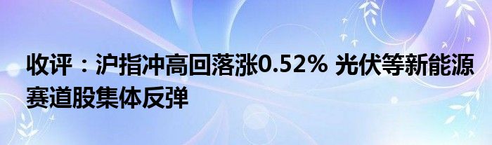 收评:沪指冲高回落涨0.52% 光伏等新能源赛道股集体反弹