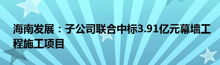 海南发展:子公司联合中标3.91亿元幕墙工程施工项目
