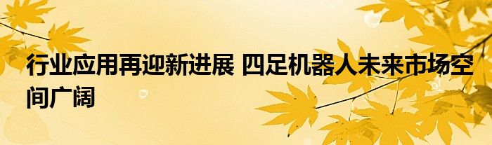 行业应用再迎新进展 四足机器人未来市场空间广阔