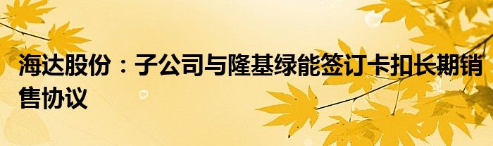 海达股份:子公司与隆基绿能签订卡扣长期销售协议