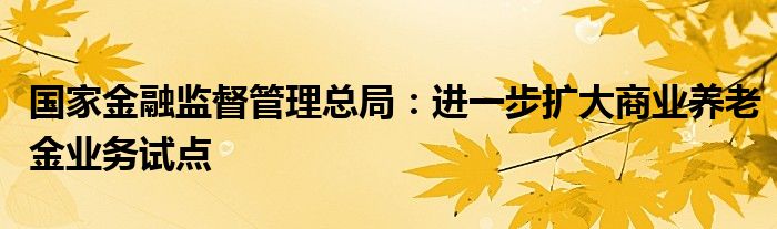 国家金融监督管理总局:进一步扩大商业养老金业务试点