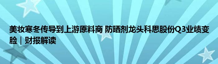 美妆寒冬传导到上游原料商 防晒剂龙头科思股份Q3业绩变脸|财报解读