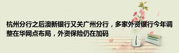 杭州分行之后澳新银行又关广州分行,多家外资银行今年调整在华网点布局,外资保险仍在加码