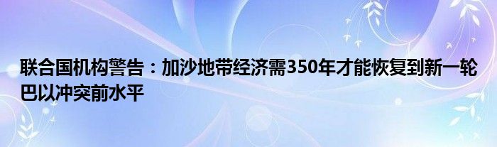 联合国机构警告:加沙地带经济需350年才能恢复到新一轮巴以冲突前水平