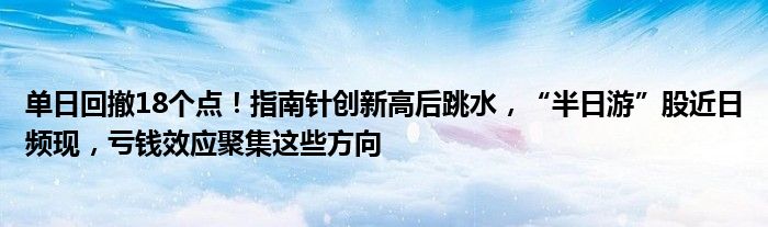 单日回撤18个点!指南针创新高后跳水,“半日游”股近日频现,亏钱效应聚集这些方向