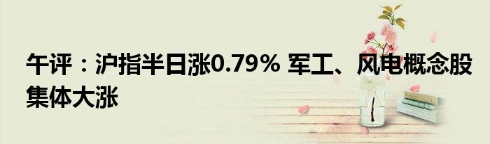 午评:沪指半日涨0.79% 军工、风电概念股集体大涨