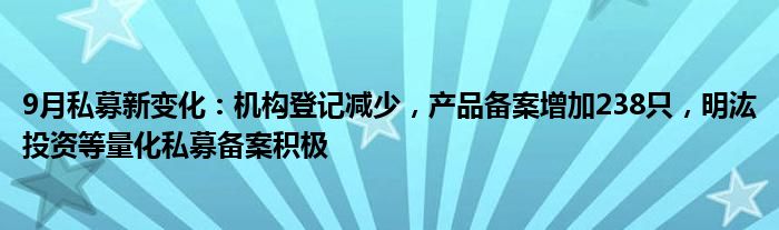 9月私募新变化:机构登记减少,产品备案增加238只,明汯投资等量化私募备案积极
