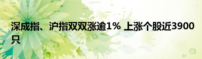深成指、沪指双双涨逾1% 上涨个股近3900只