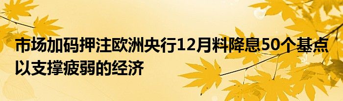 市场加码押注欧洲央行12月料降息50个基点 以支撑疲弱的经济