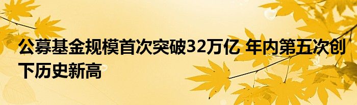 公募基金规模首次突破32万亿 年内第五次创下历史新高