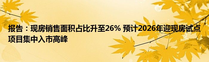 报告:现房销售面积占比升至26% 预计2026年迎现房试点项目集中入市高峰