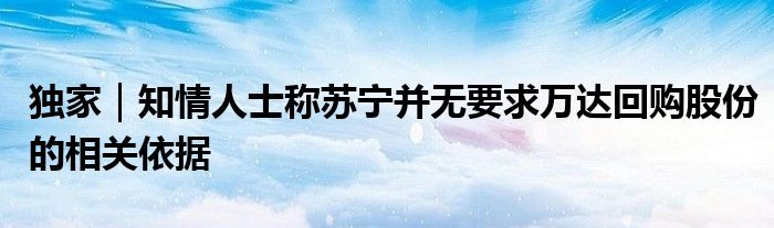 独家|知情人士称苏宁并无要求万达回购股份的相关依据