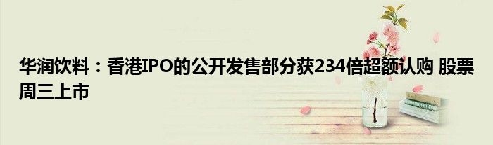 华润饮料:香港IPO的公开发售部分获234倍超额认购 股票周三上市