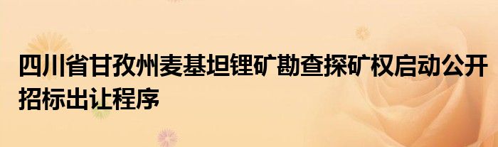 四川省甘孜州麦基坦锂矿勘查探矿权启动公开招标出让程序