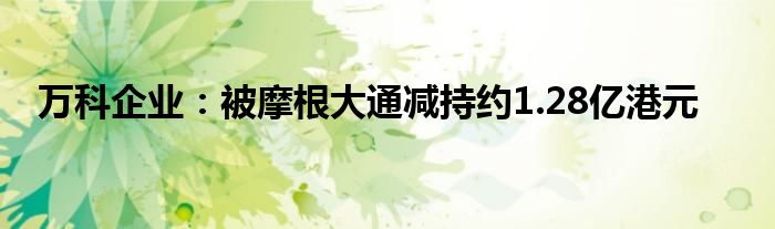 万科企业:被摩根大通减持约1.28亿港元