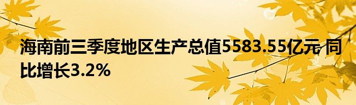 海南前三季度地区生产总值5583.55亿元 同比增长3.2%
