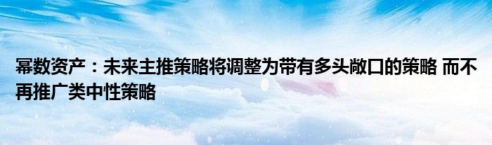幂数资产:未来主推策略将调整为带有多头敞口的策略 而不再推广类中性策略