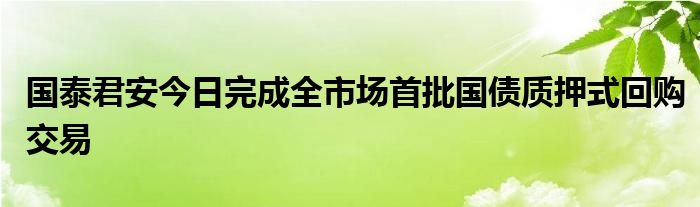 国泰君安今日完成全市场首批国债质押式回购交易